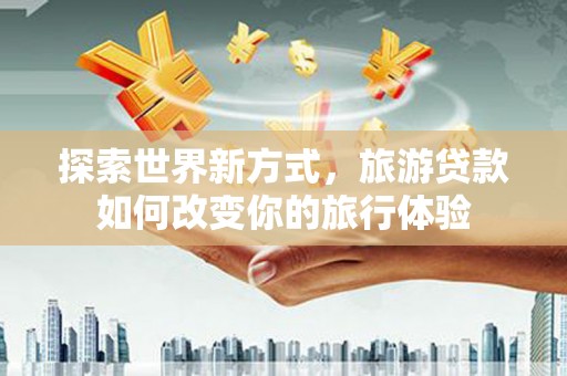 桃山探索世界新方式，旅游贷款如何改变你的旅行体验