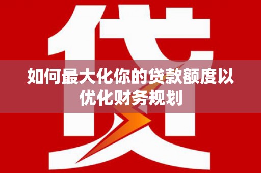 桃山如何最大化你的贷款额度以优化财务规划