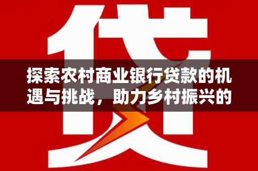 桃山探索农村商业银行贷款的机遇与挑战，助力乡村振兴的金融引擎