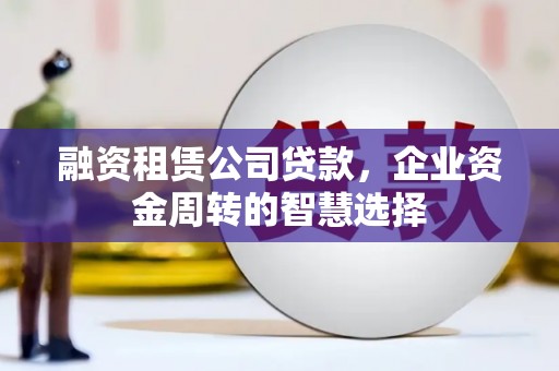 桃山融资租赁公司贷款，企业资金周转的智慧选择