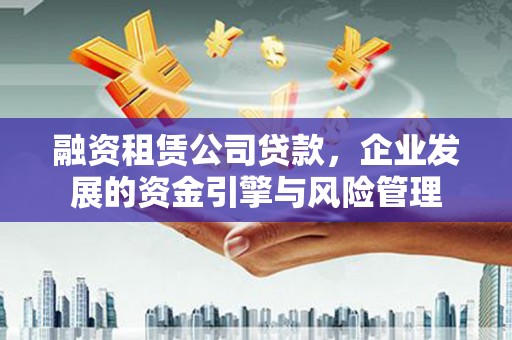 桃山融资租赁公司贷款，企业发展的资金引擎与风险管理