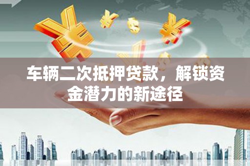 桃山车辆二次抵押贷款，解锁资金潜力的新途径