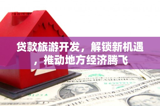 桃山贷款旅游开发，解锁新机遇，推动地方经济腾飞