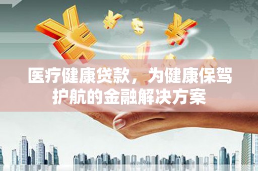 桃山医疗健康贷款，为健康保驾护航的金融解决方案