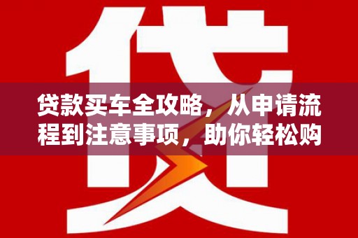 桃山贷款买车全攻略，从申请流程到注意事项，助你轻松购车